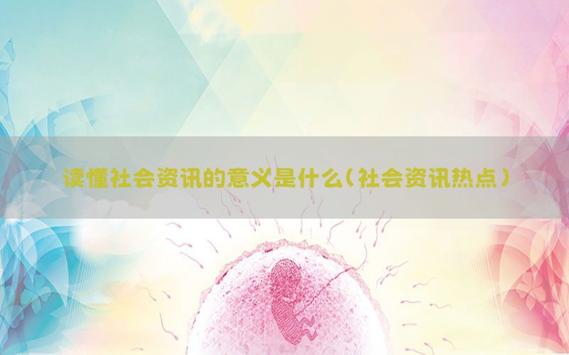 读懂社会资讯的意义是什么（社会资讯热点）