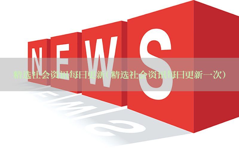 精选社会资讯每日更新（精选社会资讯每日更新一次）