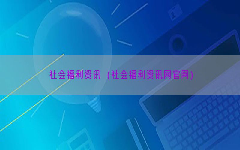 社会福利资讯（社会福利资讯网官网）