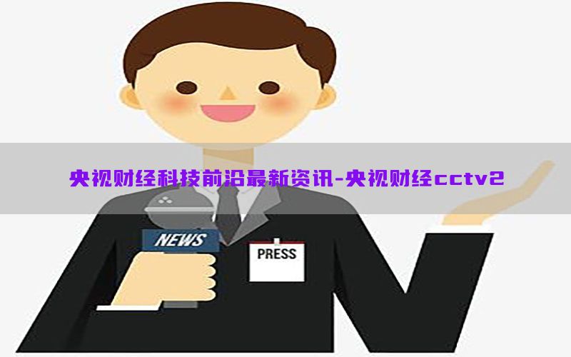 央视财经科技前沿最新资讯-央视财经cctv2