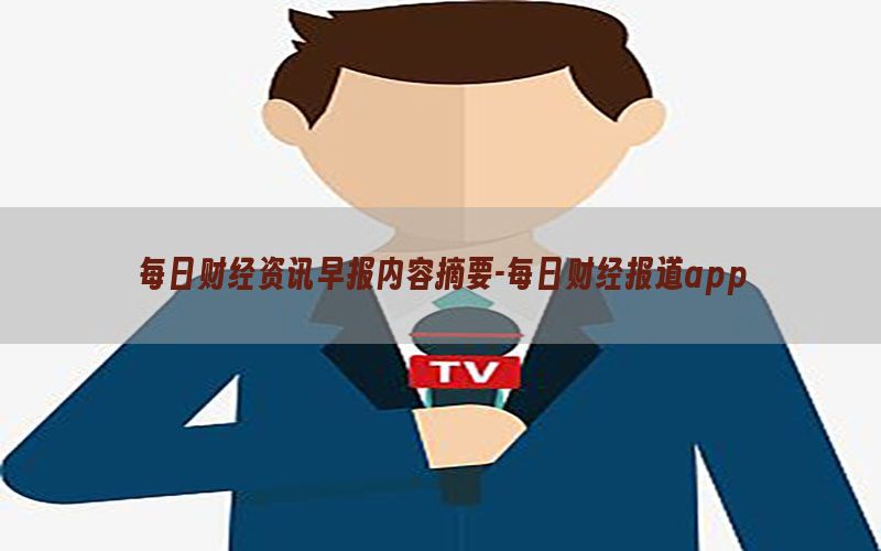 每日财经资讯早报内容摘要-每日财经报道app
