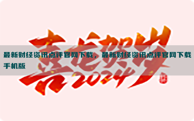 最新财经资讯点评官网下载，最新财经资讯点评官网下载手机版