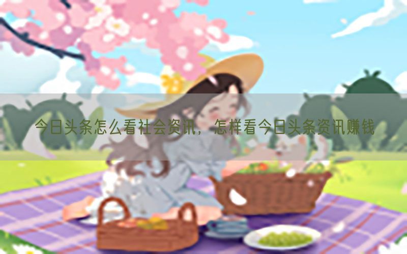 今日头条怎么看社会资讯，怎样看今日头条资讯赚钱