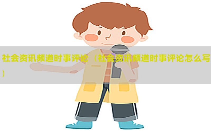 社会资讯频道时事评论（社会资讯频道时事评论怎么写）