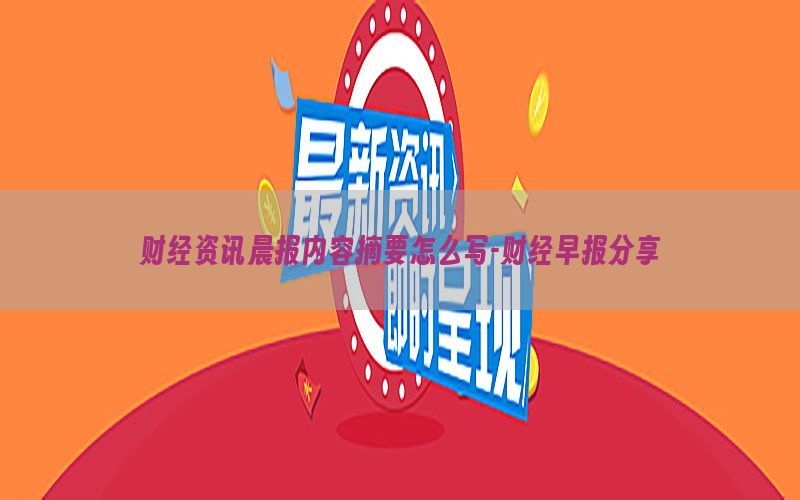财经资讯晨报内容摘要怎么写-财经早报分享