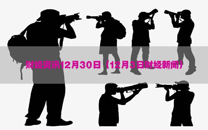 财经资讯12月30日（12月3日财经新闻）