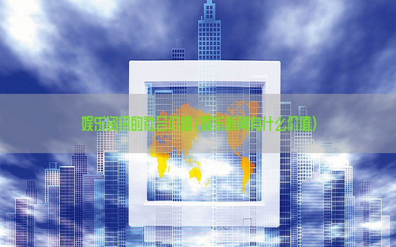娱乐资讯的社会价值（娱乐新闻有什么价值）