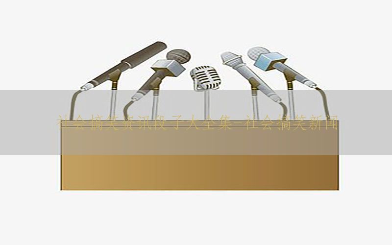 社会搞笑资讯段子大全集-社会搞笑新闻