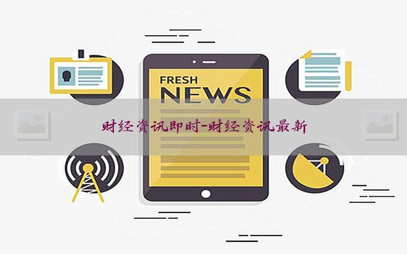 财经资讯即时-财经资讯最新