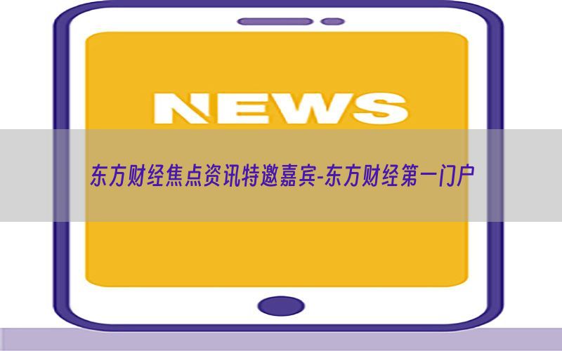 东方财经焦点资讯特邀嘉宾-东方财经第一门户