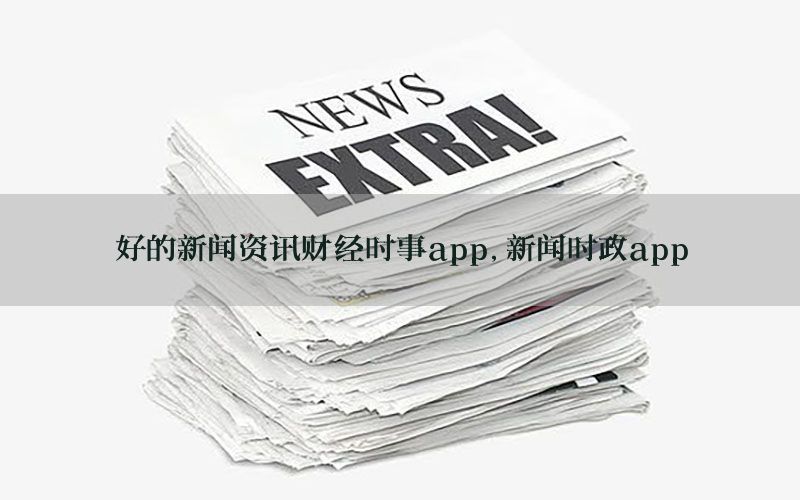 好的新闻资讯财经时事app，新闻时政app