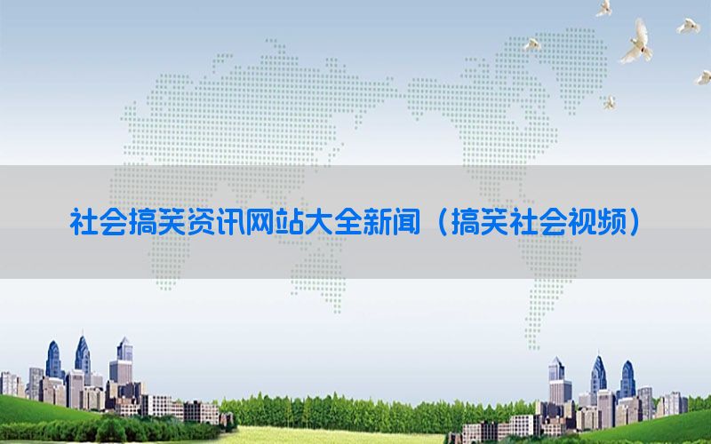社会搞笑资讯网站大全新闻（搞笑社会视频）