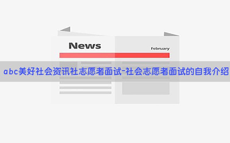 abc美好社会资讯社志愿者面试-社会志愿者面试的自我介绍