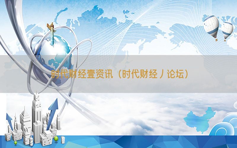时代财经壹资讯（时代财经丿论坛）