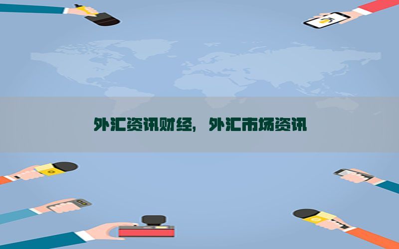 外汇资讯财经，外汇市场资讯