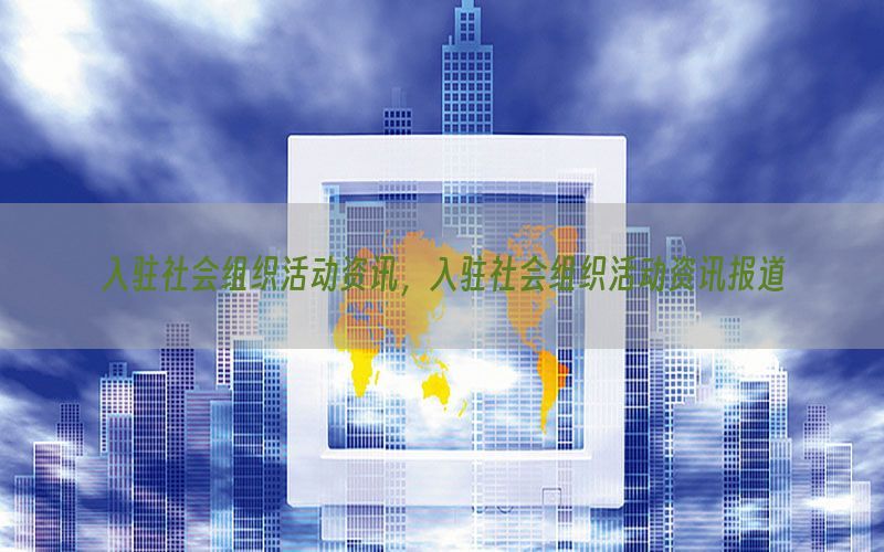 入驻社会组织活动资讯，入驻社会组织活动资讯报道