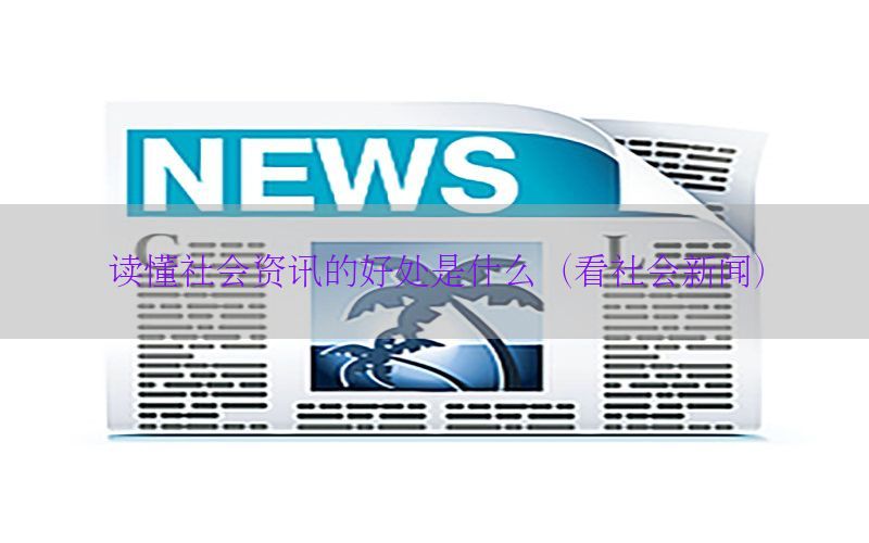 读懂社会资讯的好处是什么（看社会新闻）