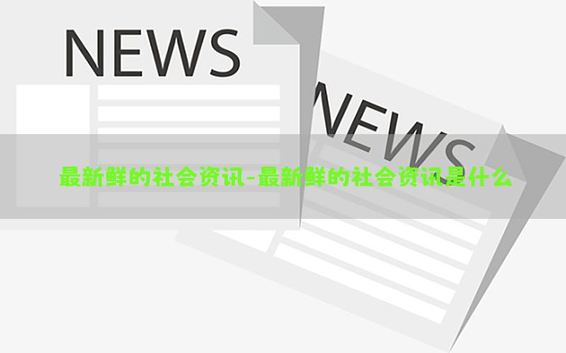 最新鲜的社会资讯-最新鲜的社会资讯是什么