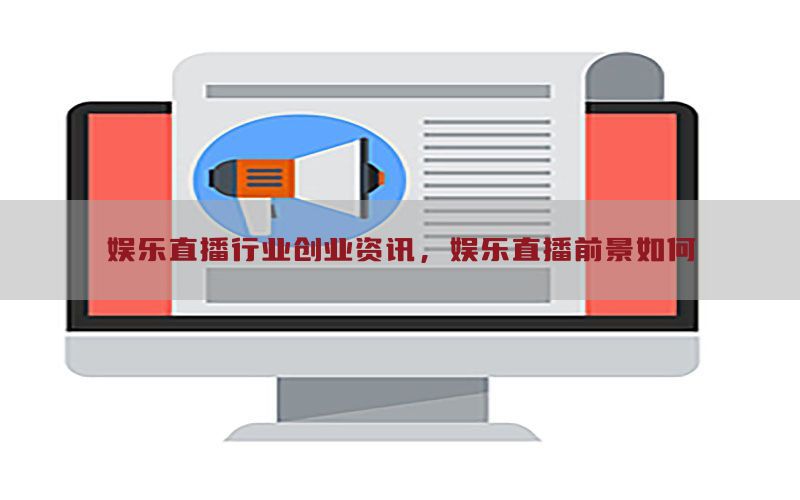 娱乐直播行业创业资讯，娱乐直播前景如何
