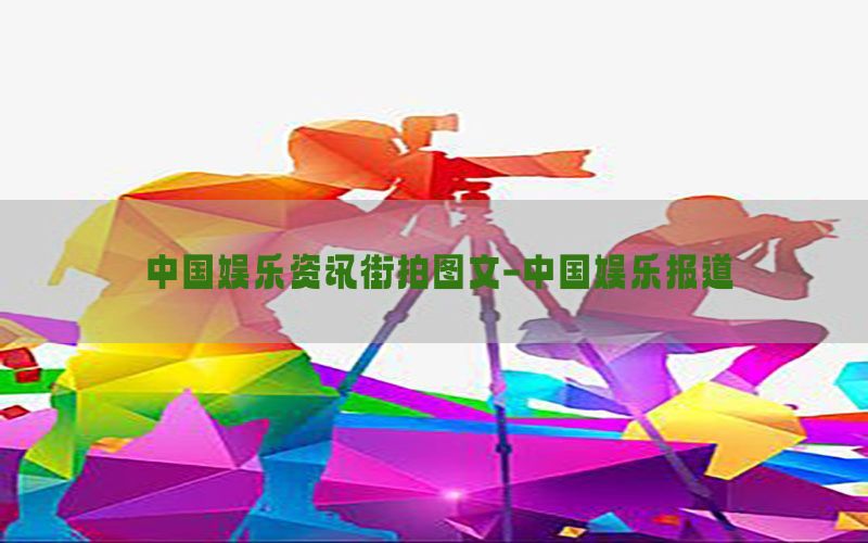 中国娱乐资讯街拍图文-中国娱乐报道