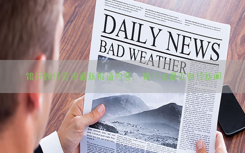 银行财经资讯最新报道内容，银行业最近财经新闻