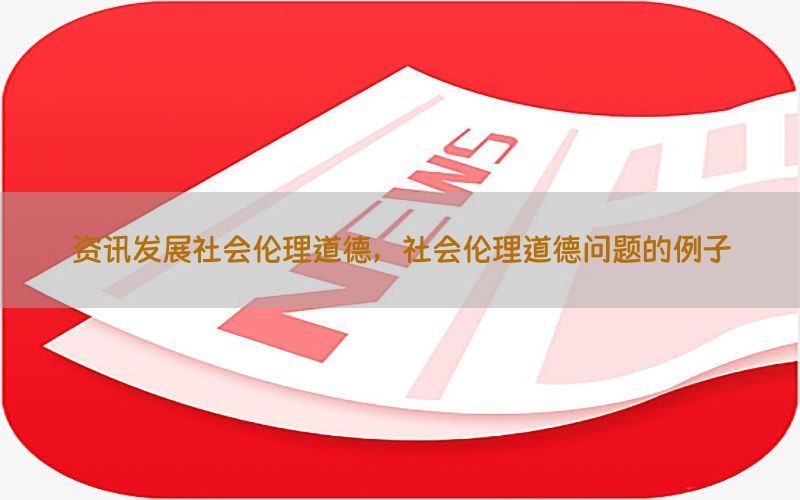 资讯发展社会伦理道德，社会伦理道德问题的例子
