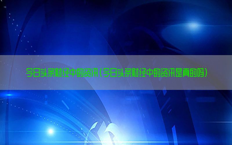 今日头条财经中的资讯（今日头条财经中的资讯是真的吗）