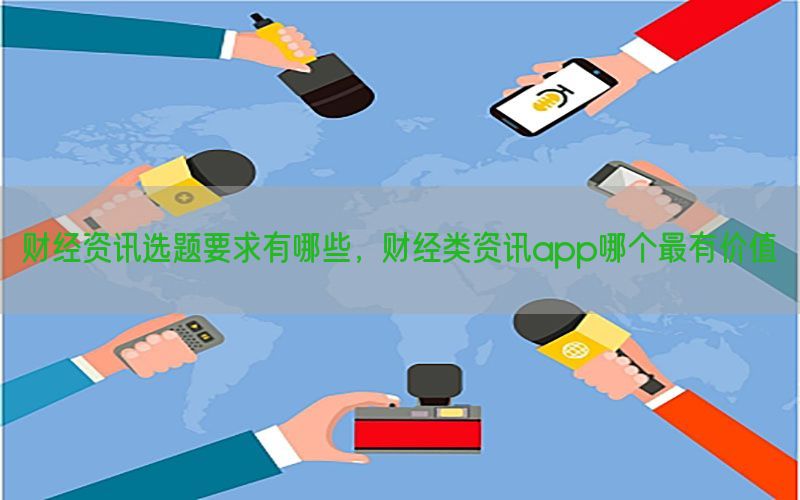 财经资讯选题要求有哪些，财经类资讯app哪个最有价值