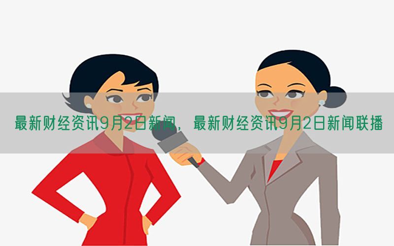 最新财经资讯9月2日新闻，最新财经资讯9月2日新闻联播