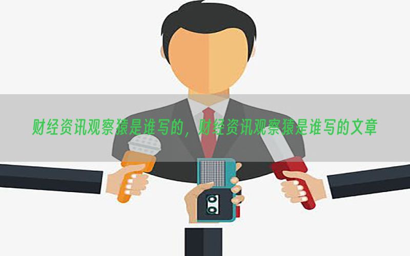 财经资讯观察猿是谁写的，财经资讯观察猿是谁写的文章