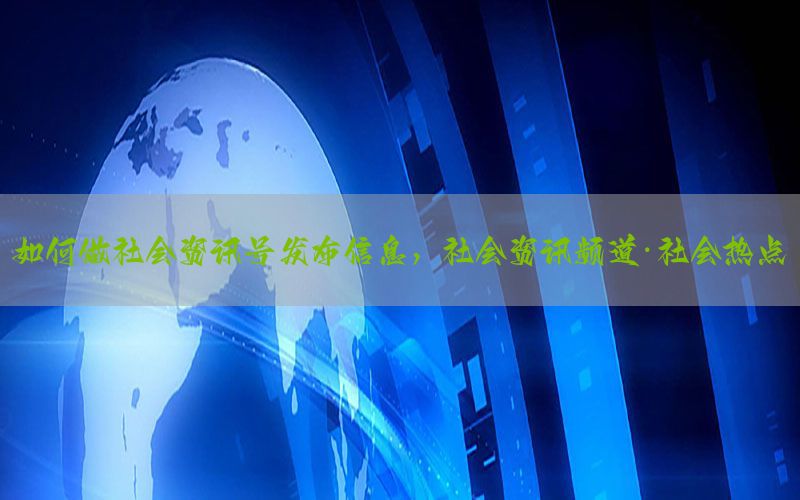 如何做社会资讯号发布信息，社会资讯频道·社会热点