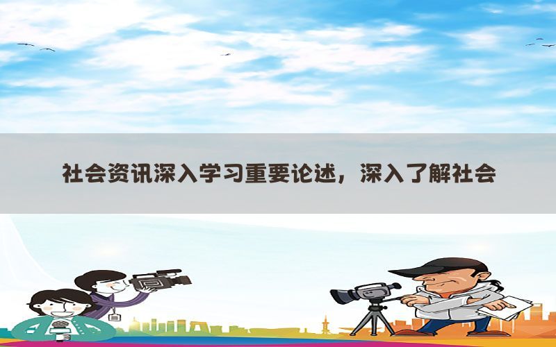 社会资讯深入学习重要论述，深入了解社会