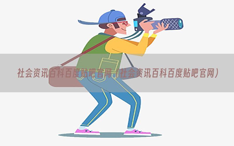 社会资讯百科百度贴吧官网（社会资讯百科百度贴吧官网）