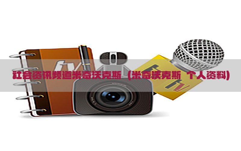社会资讯频道米奇沃克斯（米奇沃克斯 个人资料）