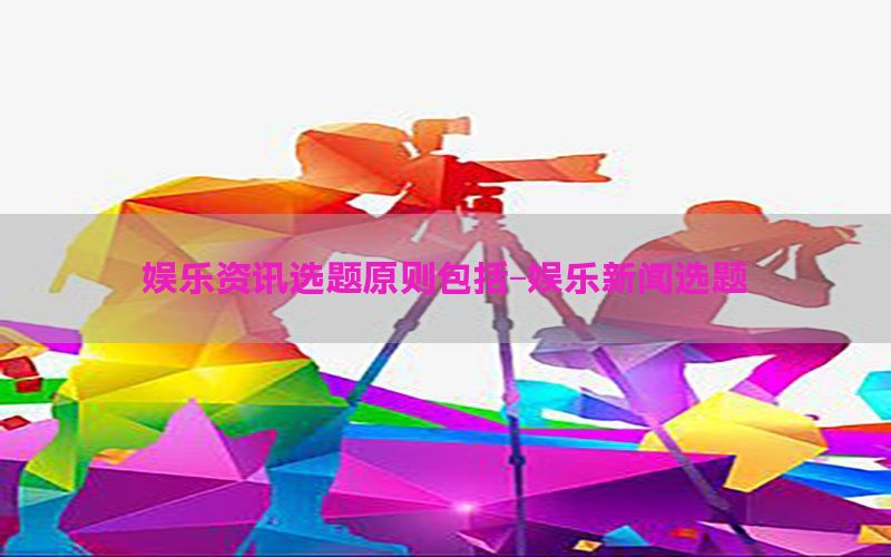 娱乐资讯选题原则包括-娱乐新闻选题
