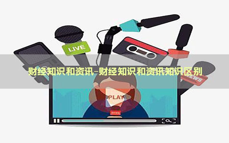 财经知识和资讯-财经知识和资讯知识区别