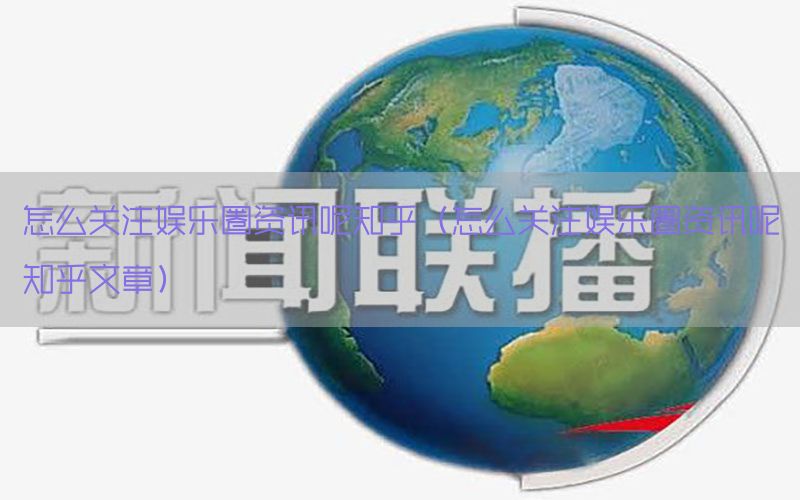 怎么关注娱乐圈资讯呢知乎（怎么关注娱乐圈资讯呢知乎文章）