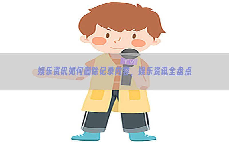 娱乐资讯如何删除记录内容，娱乐资讯全盘点