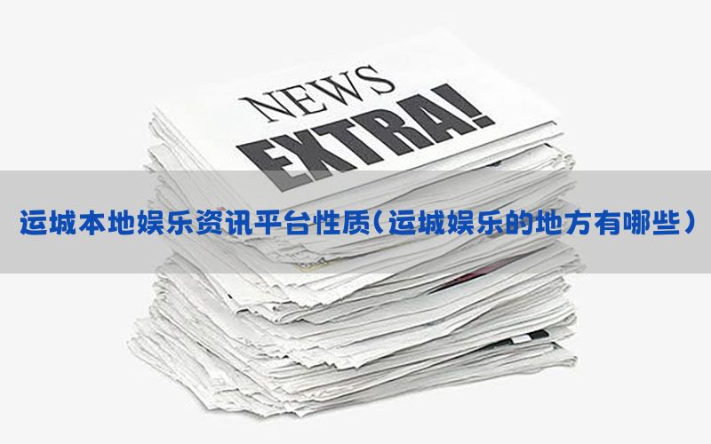 运城本地娱乐资讯平台性质（运城娱乐的地方有哪些）