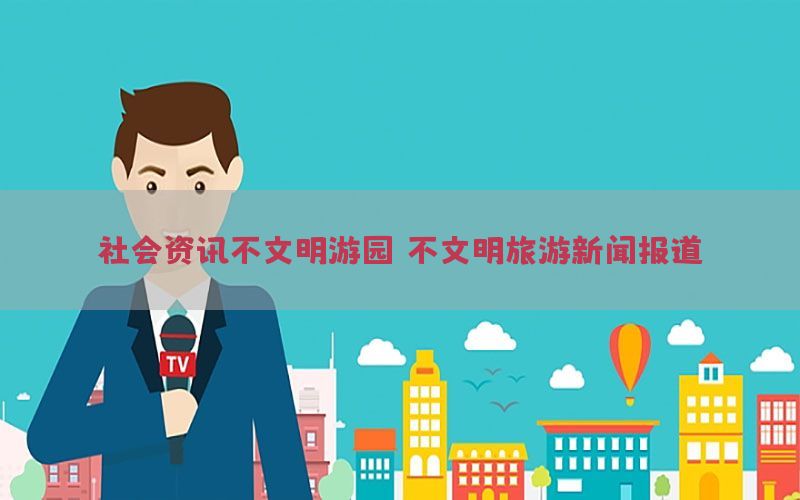 社会资讯不文明游园，不文明旅游新闻报道