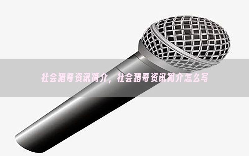 社会猎奇资讯简介，社会猎奇资讯简介怎么写