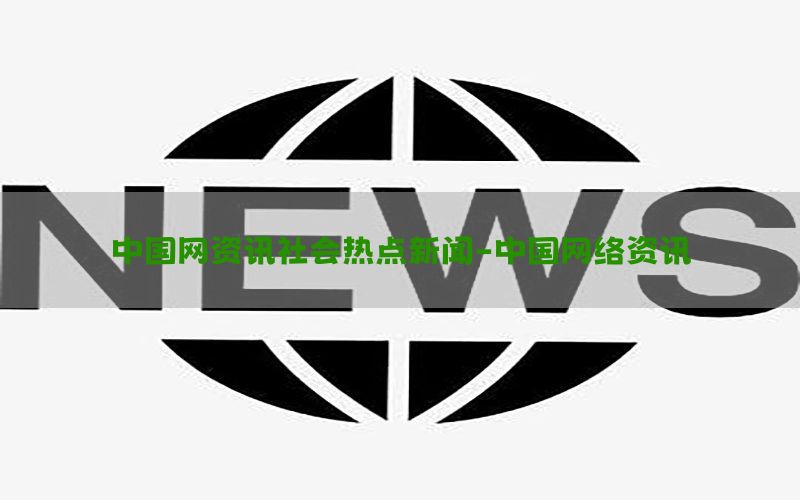 中国网资讯社会热点新闻-中国网络资讯