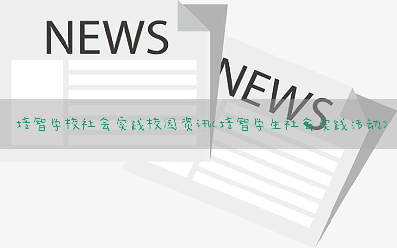 培智学校社会实践校园资讯（培智学生社会实践活动）