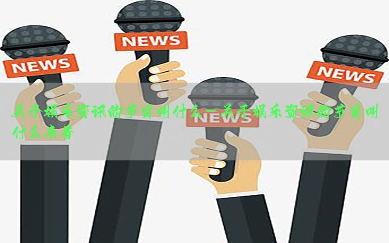 关于娱乐资讯的节目叫什么-关于娱乐资讯的节目叫什么来着