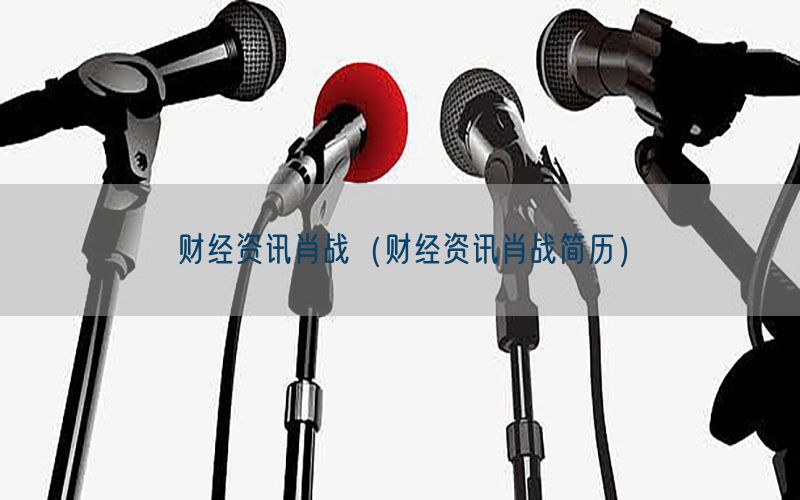 财经资讯肖战（财经资讯肖战简历）