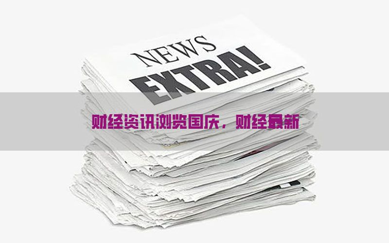 财经资讯浏览国庆，财经最新