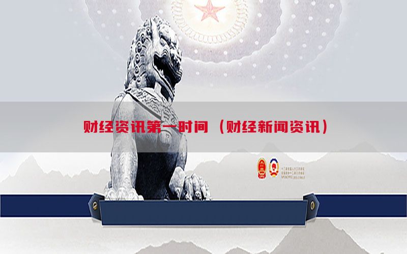财经资讯第一时间（财经新闻资讯）