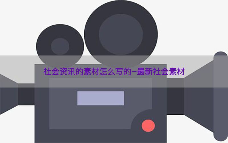 社会资讯的素材怎么写的-最新社会素材