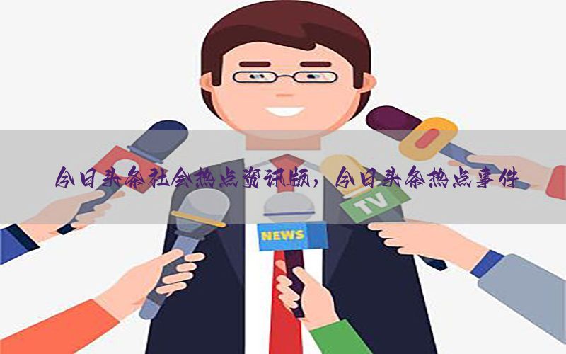 今日头条社会热点资讯版，今日头条热点事件