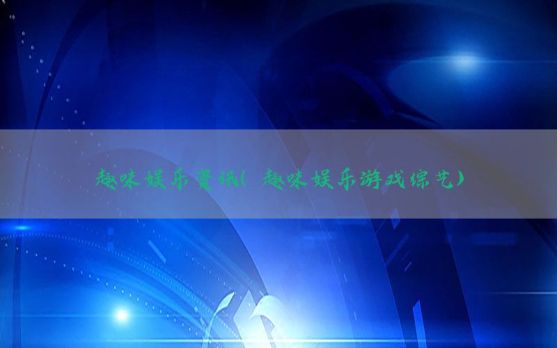 趣味娱乐资讯（趣味娱乐游戏综艺）